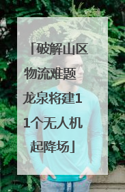 破解山区物流难题 龙泉将建11个无人机起降场
