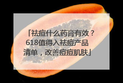 祛痘什么药膏有效？618值得入祛痘产品清单，改善痘痘肌肤