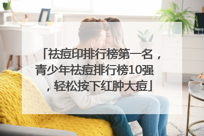 祛痘印排行榜第一名，青少年祛痘排行榜10强，轻松按下红肿大痘