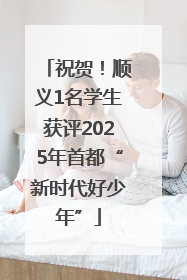 祝贺！顺义1名学生获评2025年首都“新时代好少年”