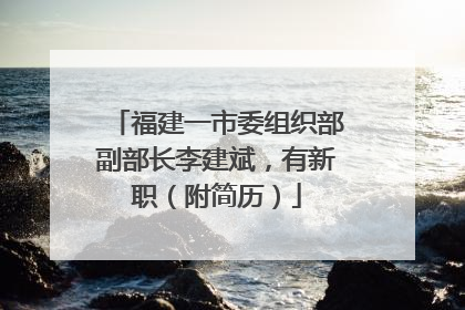 福建一市委组织部副部长李建斌，有新职（附简历）