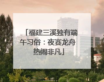 福建三溪独有端午习俗：夜赛龙舟 热闹非凡