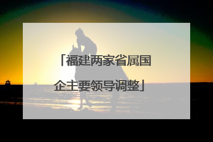 福建两家省属国企主要领导调整