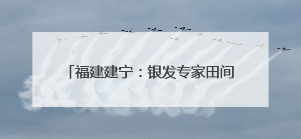 福建建宁：银发专家田间开“处方”助力乡村振兴