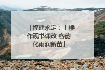福建永定：土楼作砚书课改 客韵化雨润新苗
