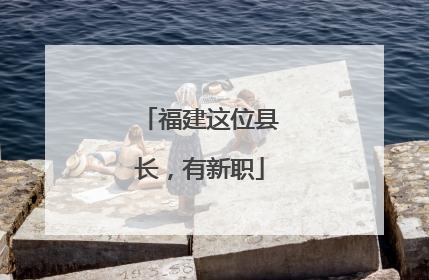 福建这位县长，有新职