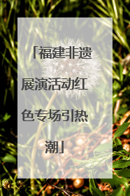 福建非遗展演活动红色专场引热潮