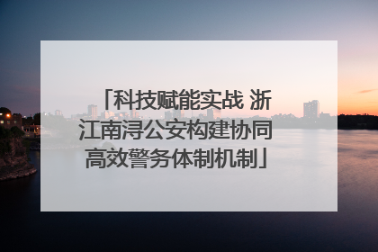 科技赋能实战 浙江南浔公安构建协同高效警务体制机制