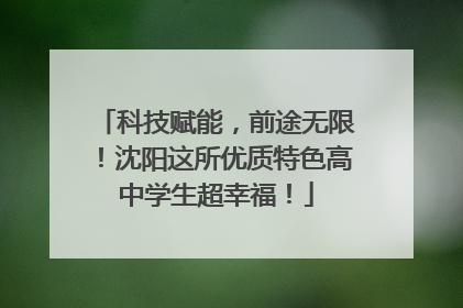 科技赋能，前途无限！沈阳这所优质特色高中学生超幸福！