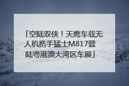空陆双侠！天鹰车载无人机携手猛士M817登陆粤港澳大湾区车展