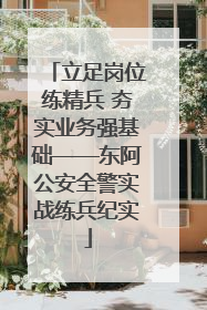 立足岗位练精兵 夯实业务强基础——东阿公安全警实战练兵纪实