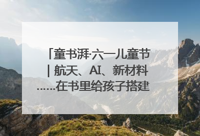 童书湃·六一儿童节｜航天、AI、新材料……在书里给孩子搭建产业科技的网