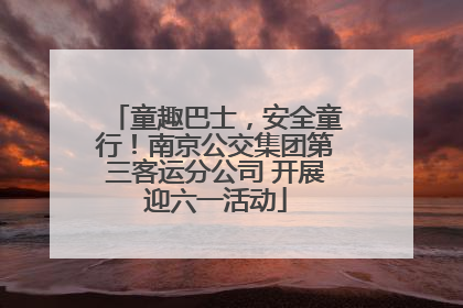 童趣巴士，安全童行！南京公交集团第三客运分公司 开展迎六一活动
