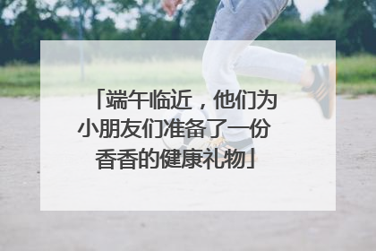 端午临近，他们为小朋友们准备了一份香香的健康礼物
