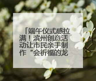 端午仪式感拉满！滨州创意活动让市民亲手制作“会祈福的龙舟”