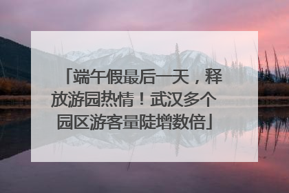 端午假最后一天，释放游园热情！武汉多个园区游客量陡增数倍