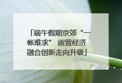 端午假期京郊“一帐难求” 露营经济融合创新走向升级
