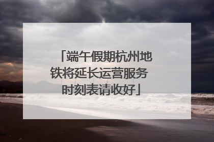 端午假期杭州地铁将延长运营服务 时刻表请收好