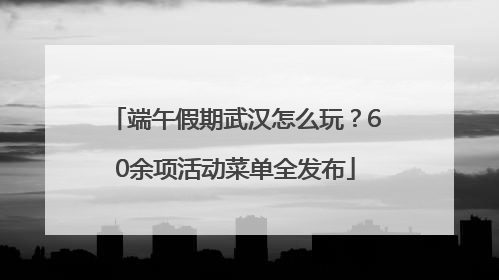 端午假期武汉怎么玩？60余项活动菜单全发布