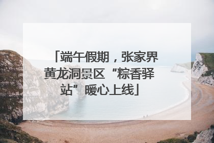 端午假期，张家界黄龙洞景区“粽香驿站”暖心上线