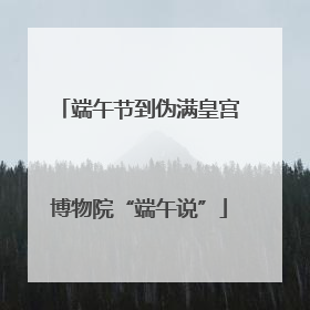 端午节到伪满皇宫博物院“端午说”