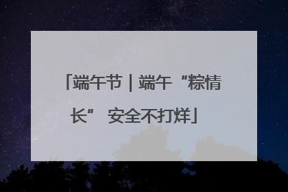 端午节｜端午“粽情长” 安全不打烊