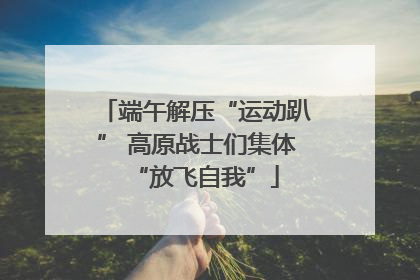 端午解压“运动趴” 高原战士们集体“放飞自我”
