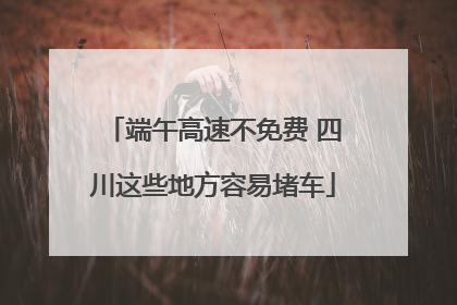 端午高速不免费 四川这些地方容易堵车