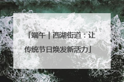 端午｜西湖街道：让传统节日焕发新活力