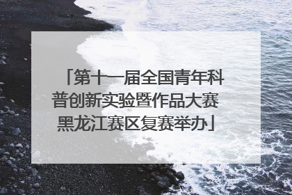 第十一届全国青年科普创新实验暨作品大赛黑龙江赛区复赛举办