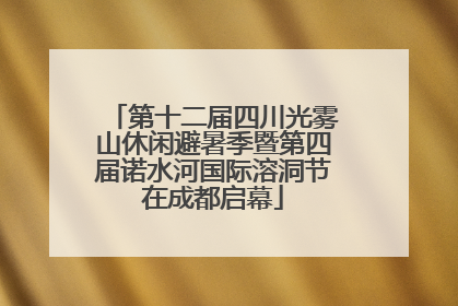 第十二届四川光雾山休闲避暑季暨第四届诺水河国际溶洞节在成都启幕