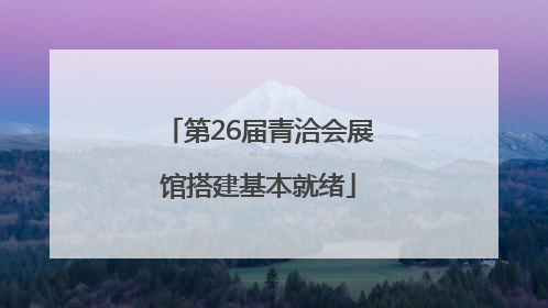 第26届青洽会展馆搭建基本就绪