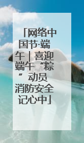 网络中国节·端午｜喜迎端午“粽”动员 消防安全记心中