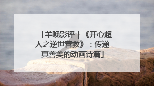 羊晚影评｜《开心超人之逆世营救》：传递真善美的动画诗篇