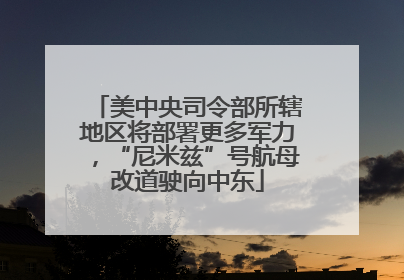 美中央司令部所辖地区将部署更多军力，“尼米兹”号航母改道驶向中东