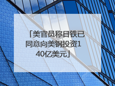 美官员称日铁已同意向美钢投资140亿美元