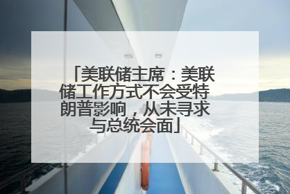美联储主席：美联储工作方式不会受特朗普影响，从未寻求与总统会面