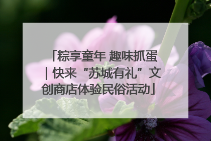 粽享童年 趣味抓蛋｜快来“苏城有礼”文创商店体验民俗活动