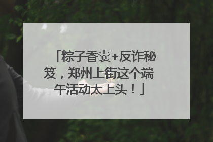 粽子香囊+反诈秘笈，郑州上街这个端午活动太上头！