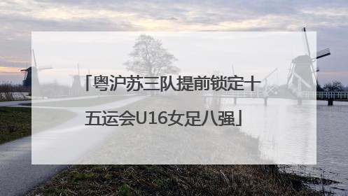粤沪苏三队提前锁定十五运会U16女足八强