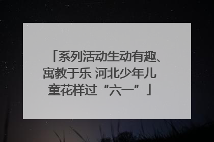 系列活动生动有趣、寓教于乐 河北少年儿童花样过“六一”