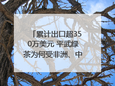 累计出口超350万美元 平武绿茶为何受非洲、中亚国家客户青睐？｜发布会观察