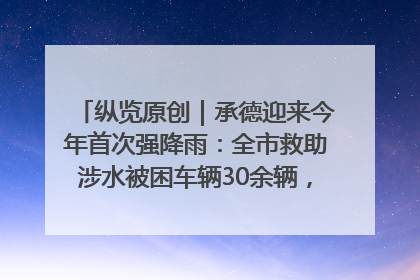 纵览原创｜承德迎来今年首次强降雨：全市救助涉水被困车辆30余辆，8日晚市区已无积水路段，交通恢复畅通