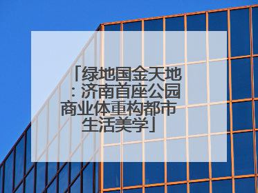 绿地国金天地：济南首座公园商业体重构都市生活美学