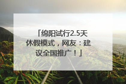 绵阳试行2.5天休假模式，网友：建议全国推广！