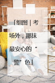 组图｜考场外，那抹最安心的“警”色
