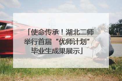 使命传承！湖北二师举行首届“优师计划”毕业生成果展示