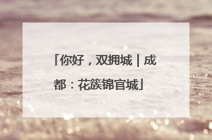 你好，双拥城｜成都：花簇锦官城