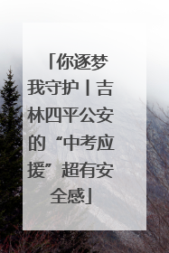 你逐梦 我守护丨吉林四平公安的“中考应援”超有安全感