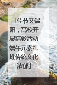 佳节又端阳，高校开展精彩活动端午元素扎堆传统文化浓郁